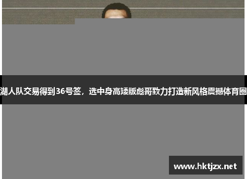 湖人队交易得到36号签，选中身高矮版彪哥致力打造新风格震撼体育圈