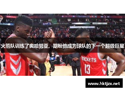 火箭队训练了奥哈努亚，期盼他成为球队的下一个超级巨星