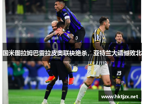 国米图拉姆巴雷拉皮奥联袂绝杀，亚特兰大遗憾败北